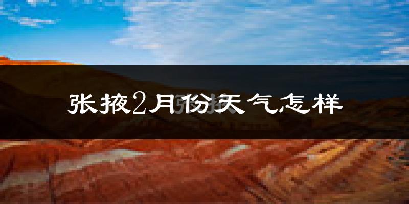 张掖市2月份天气如何?很冷吗?