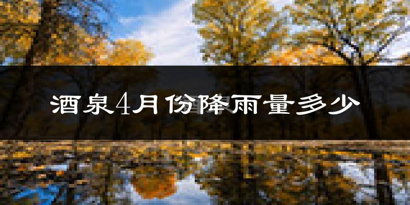 酒泉4月份降雨量多少?酒泉四月下雨多吗?