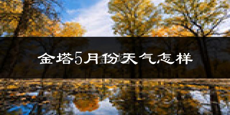 金塔县5月份天气如何?很热吗?