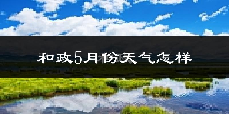 和政县5月份天气如何?很冷吗?