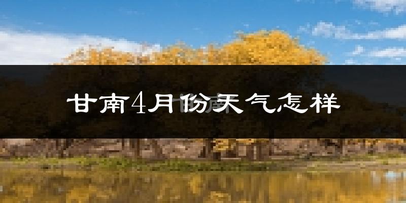 甘南藏族自治州4月份天气如何?天气冷吗?