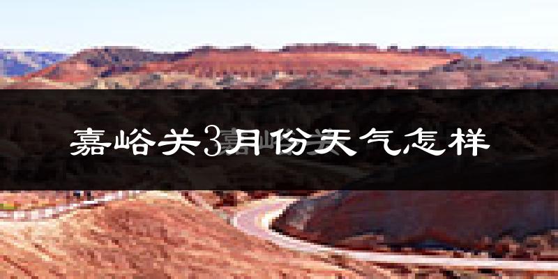 嘉峪关市3月份天气如何?很冷吗?