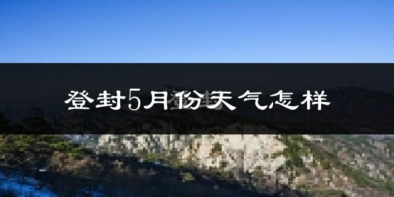 登封市5月份天气如何?很热吗?
