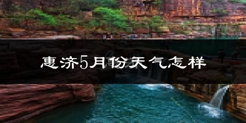 惠济5月份天气怎样?惠济五月冷不冷?