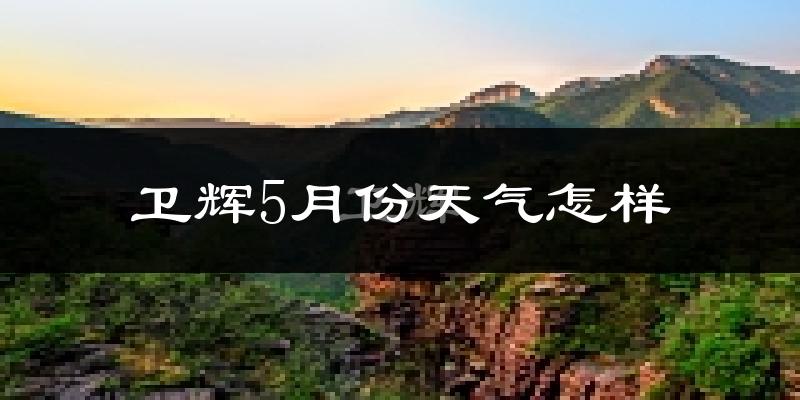 卫辉市5月份天气如何?很热吗?