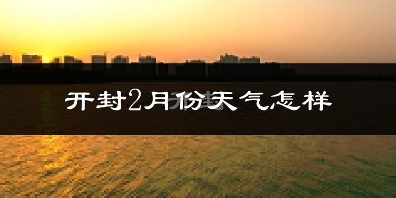 开封市2月份天气如何?很冷吗?
