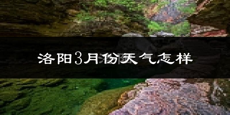 洛阳3月份天气如何?冷热变化大吗?