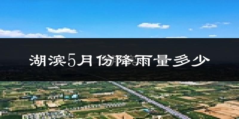 湖滨5月份降雨量多少?湖滨五月下雨多吗?