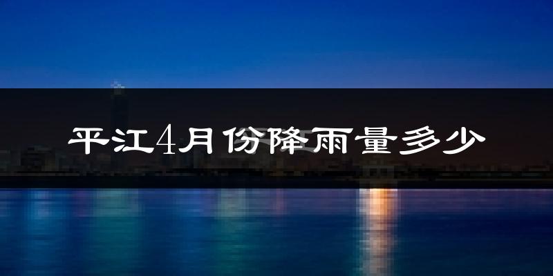 平江4月份降雨量多少?平江四月下雨多吗?