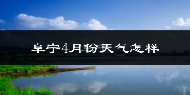 阜宁县4月份天气如何?冷热情况怎么样?