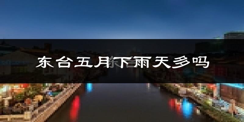 东台五月下雨天多吗?东台5月份降雨量多少?