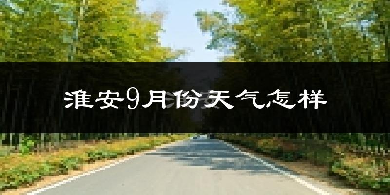 淮安9月份天气怎样?淮安九月热不热?