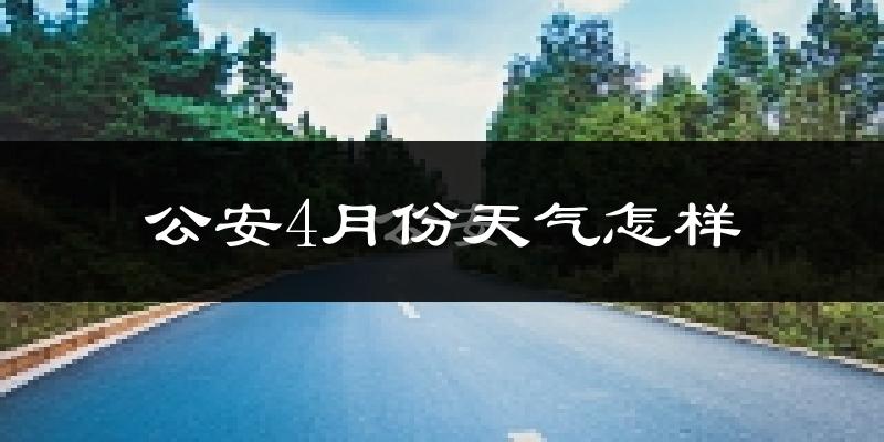 公安县4月份天气如何?冷热情况怎么样?