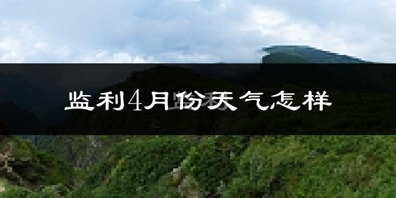 监利县4月份天气如何?冷热情况怎么样?