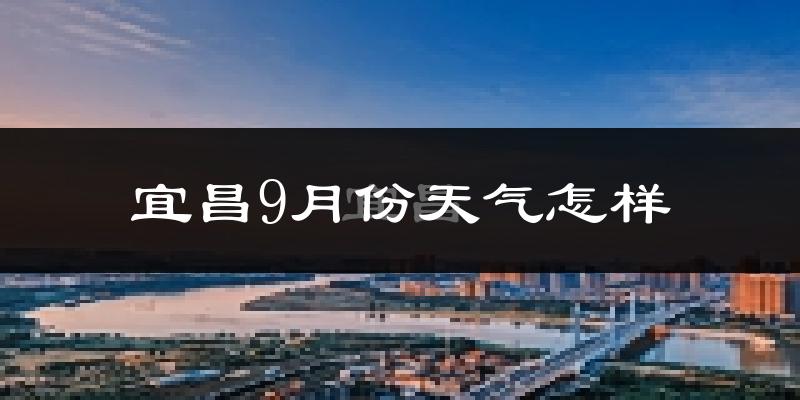 宜昌9月份天气怎样?宜昌九月热不热?