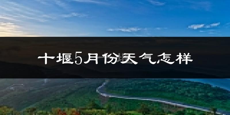 十堰5月份天气如何?很热吗?