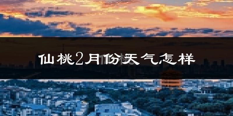 仙桃市2月份天气如何?很冷吗?