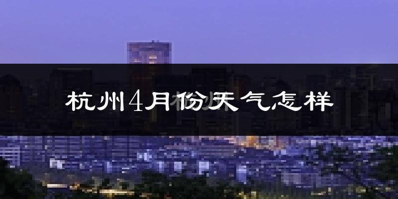杭州4月份天气如何?冷热情况怎么样?