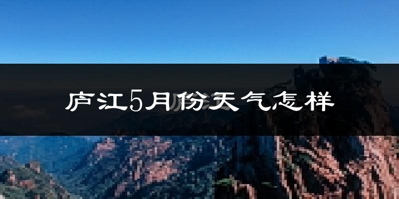 庐江县5月份天气如何?很热吗?