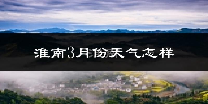 淮南市3月份天气如何?冷热变化大吗?