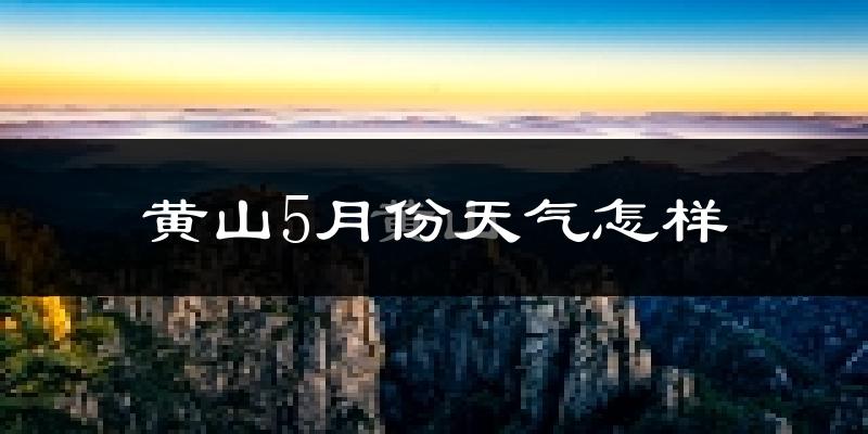 黄山5月份天气如何?会很热吗?