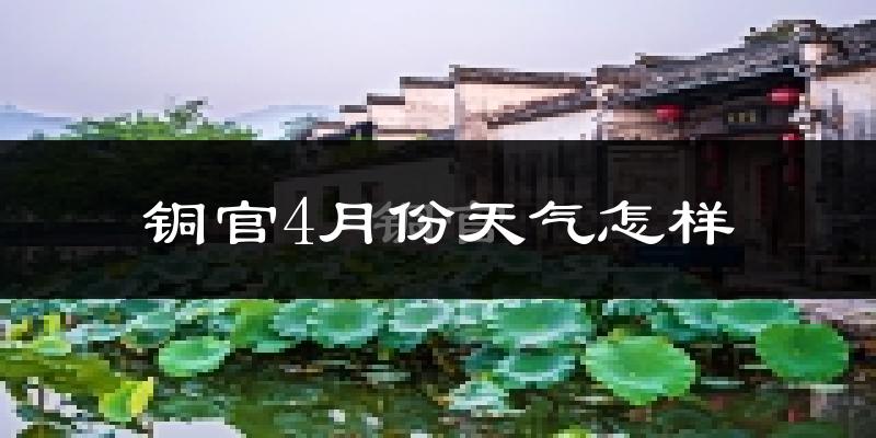 铜官4月份天气怎样?铜官四月冷不冷?