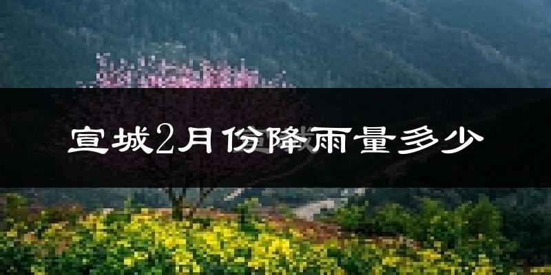 宣城2月份降雨量多少?宣城二月下雨多吗?