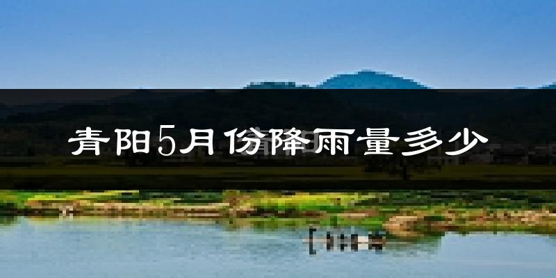 青阳5月份降雨量多少?青阳五月下雨多吗?