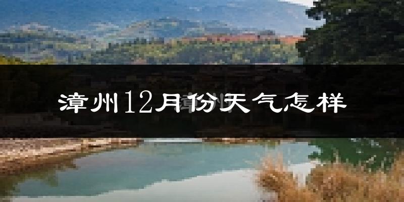 漳州12月份天气怎样?漳州十二月冷不冷?