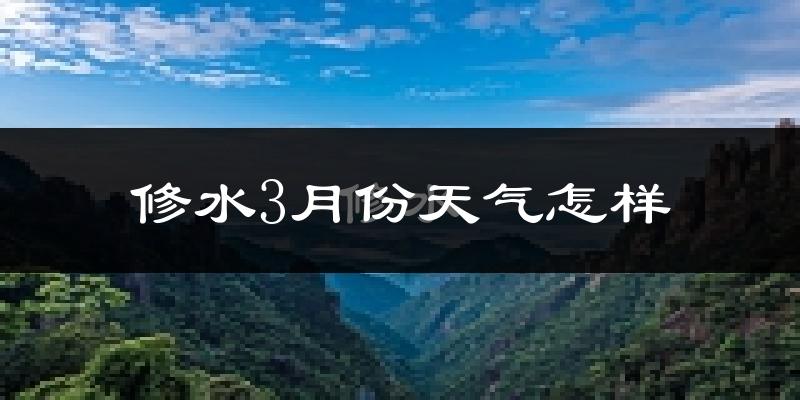修水县3月份天气如何?冷热变化大吗?