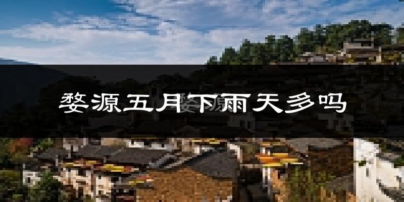 婺源五月下雨天多吗?婺源5月份降雨量多少?