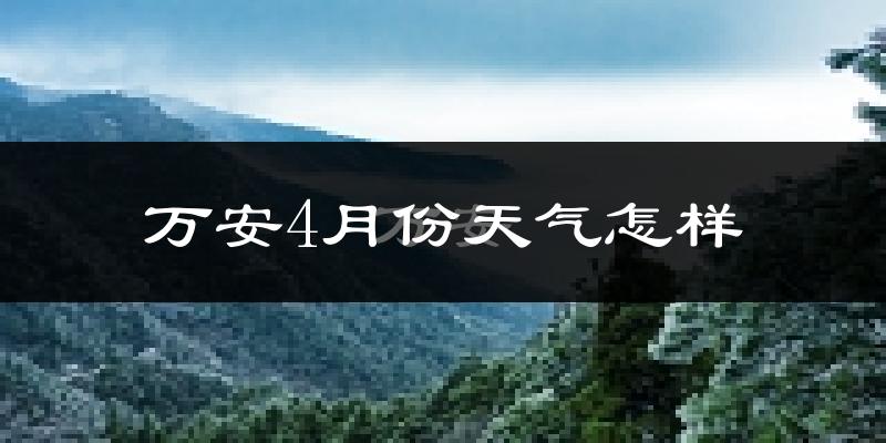 万安县4月份天气如何?冷热情况怎么样?