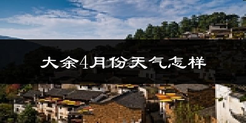 大余县4月份天气如何?冷热情况怎么样?
