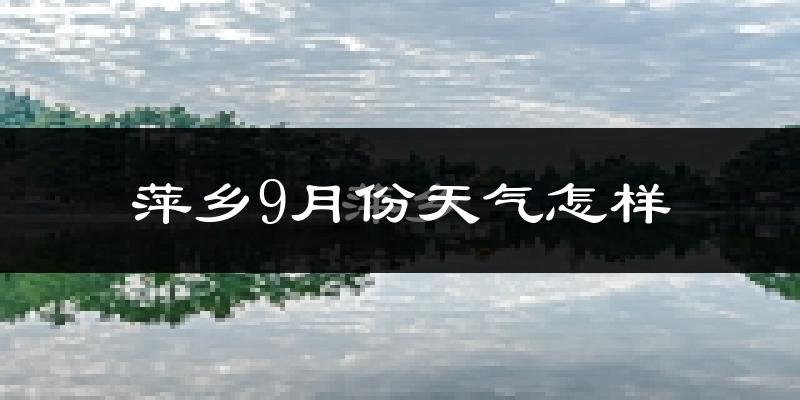 萍乡9月份天气怎样?萍乡九月热吗?