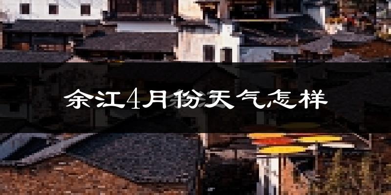 余江县4月份天气如何?冷热情况怎么样?