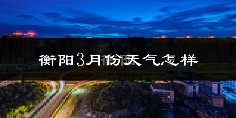 衡阳3月份天气如何?冷热变化大吗?