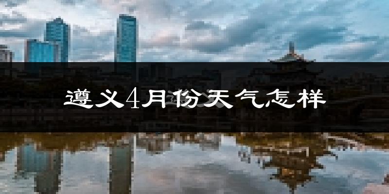 遵义市4月份天气如何?冷热情况分析