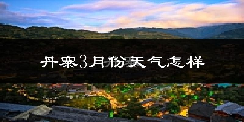 丹寨县3月份天气如何?天气冷热情况分析