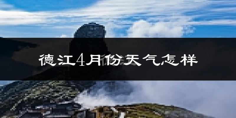 德江县4月份天气如何?冷热情况怎么样?