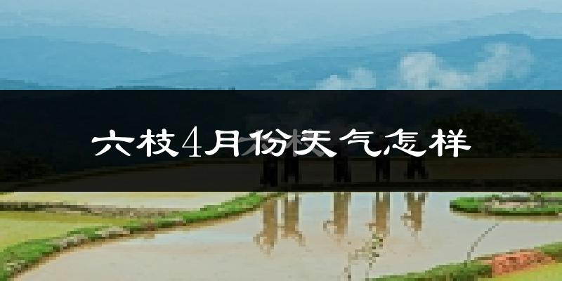 六枝4月份天气怎样?六枝四月冷不冷?