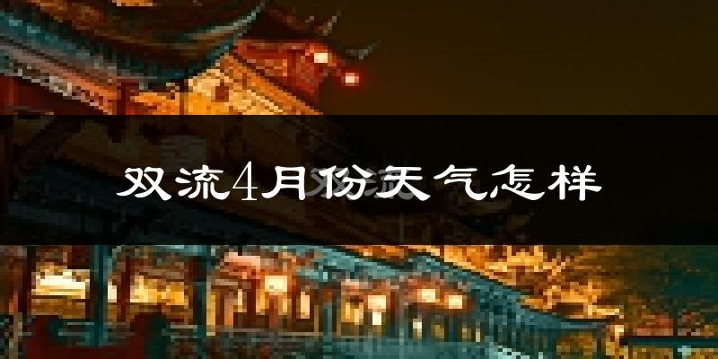双流4月份天气怎样?双流四月冷吗?