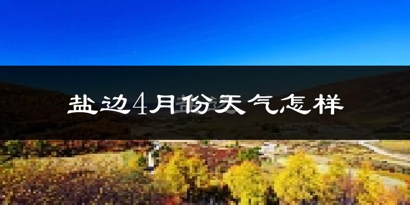 盐边县4月份天气如何?天气冷热情况分析