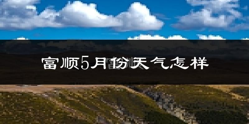 富顺县5月份天气如何?很热吗?