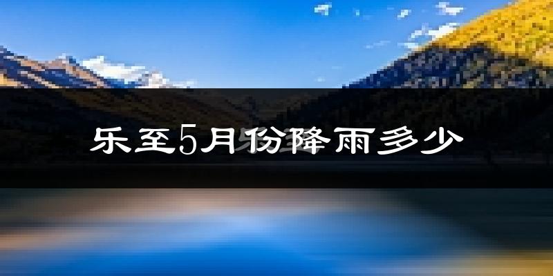 乐至5月份降雨多少?