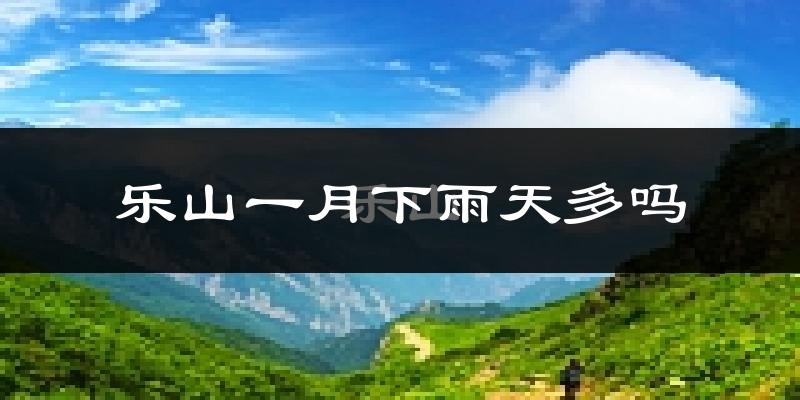 乐山一月下雨天多吗?乐山1月份降雨量多少?