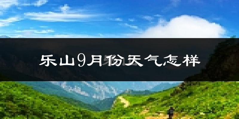 乐山9月份天气怎样?乐山九月热不热?