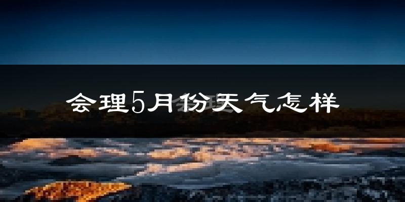 会理县5月份天气如何?很热吗?