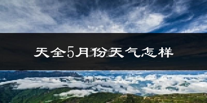 天全县5月份天气如何?很热吗?