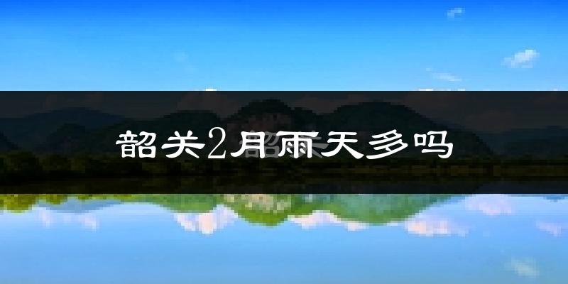韶关2月雨天多吗?