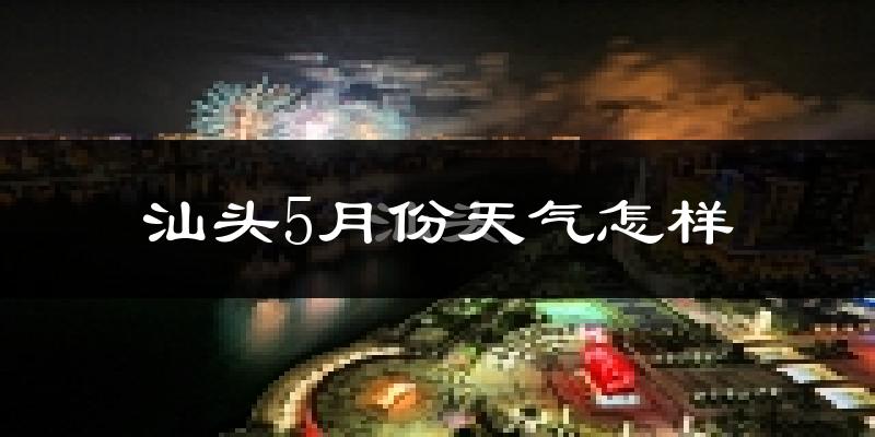 汕头5月份天气如何?很热吗?